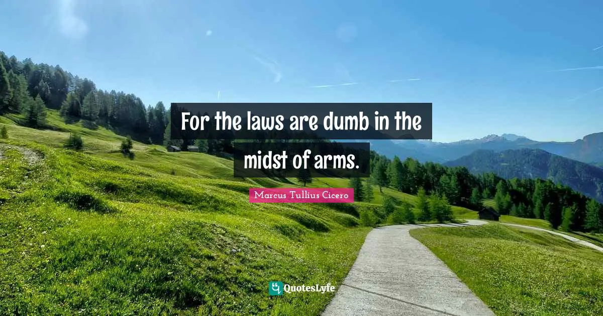For the laws are dumb in the midst of arms.
