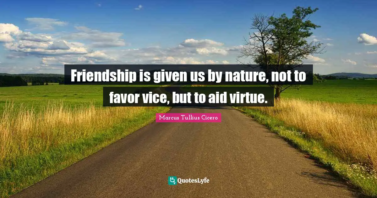 Friendship is given us by nature, not to favor vice, but to aid virtue.