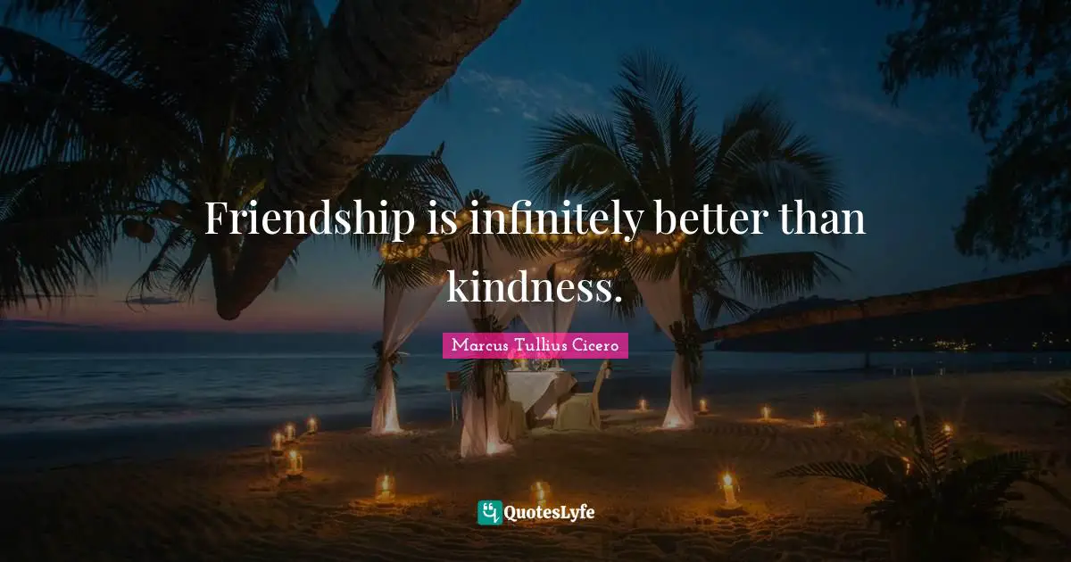 Friendship is infinitely better than kindness.