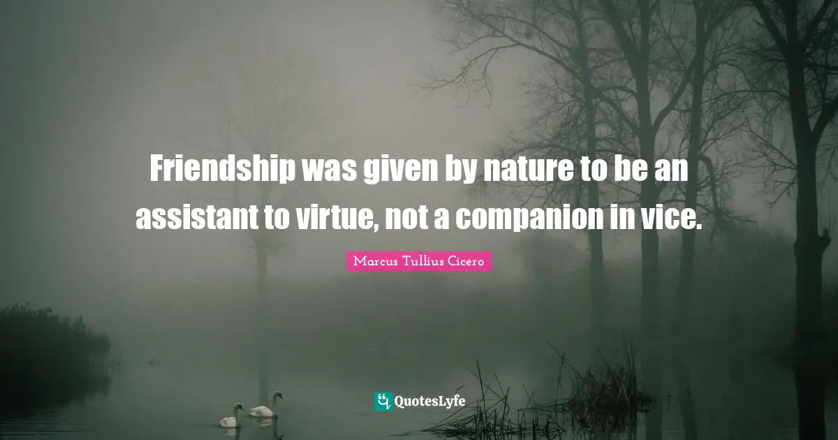 Friendship was given by nature to be an assistant to virtue, not a companion in vice.