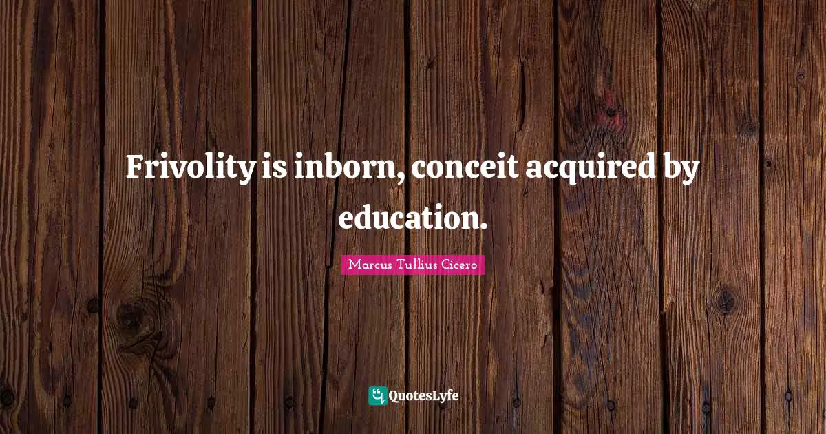 Conceit Quotes: "Frivolity is inborn, conceit acquired by education."