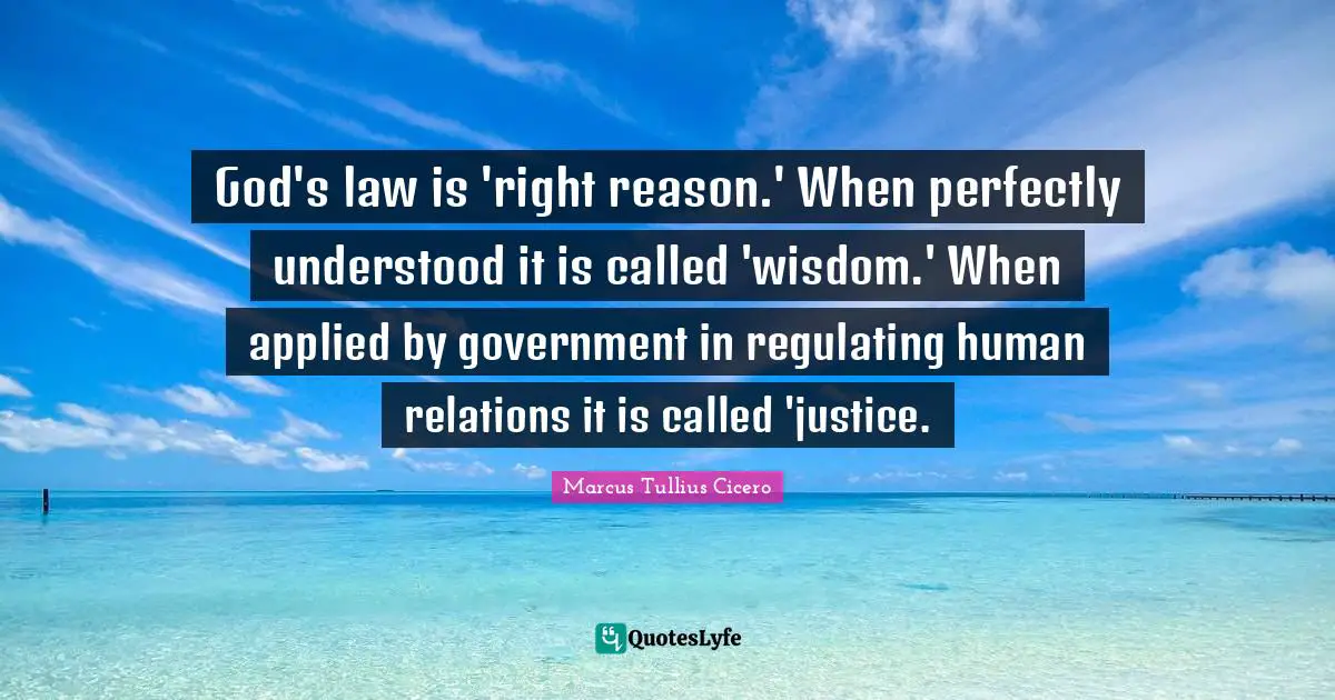 God's law is 'right reason.' When perfectly understood it is called 'wisdom.' When applied by government in regulating human relations it is called 'justice.