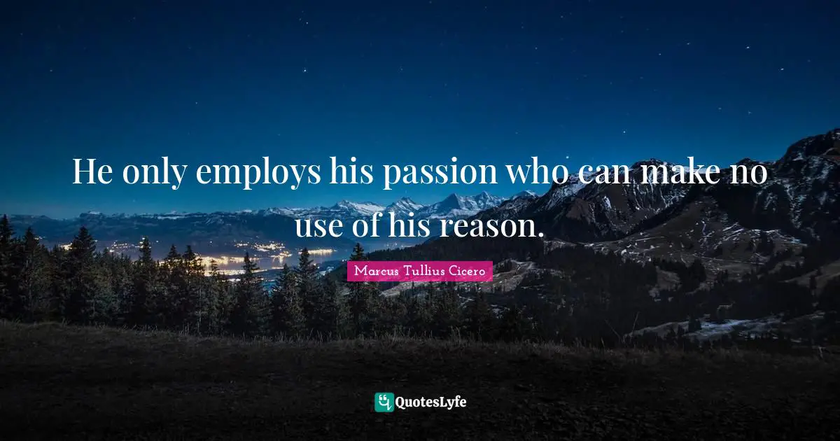 He only employs his passion who can make no use of his reason.