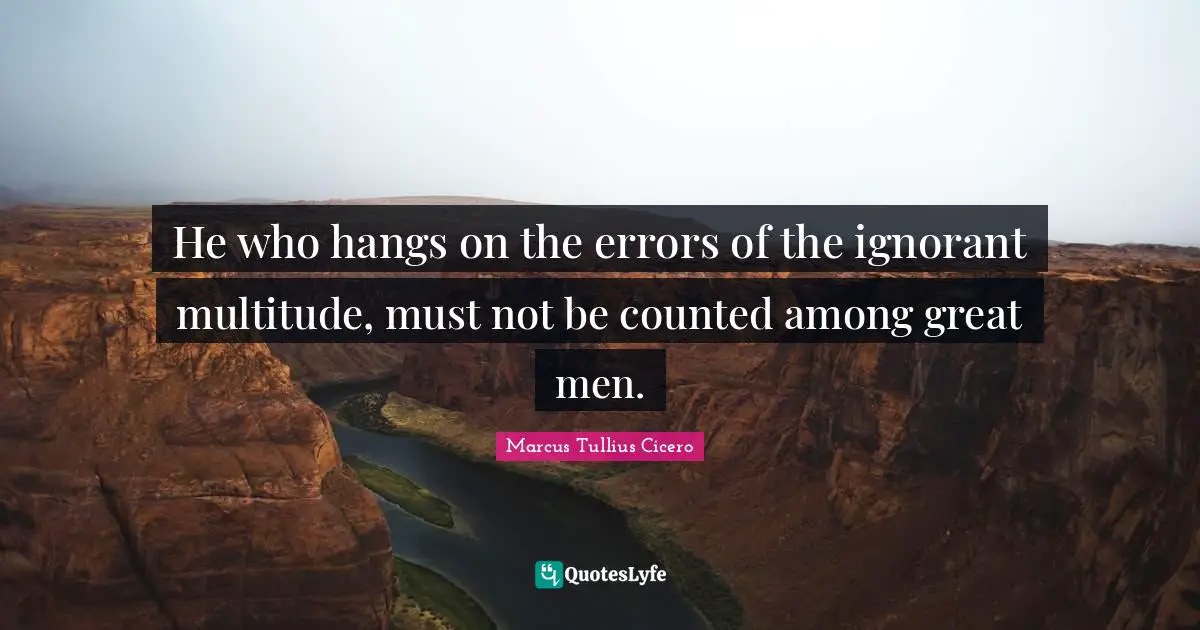 He who hangs on the errors of the ignorant multitude, must not be counted among great men.