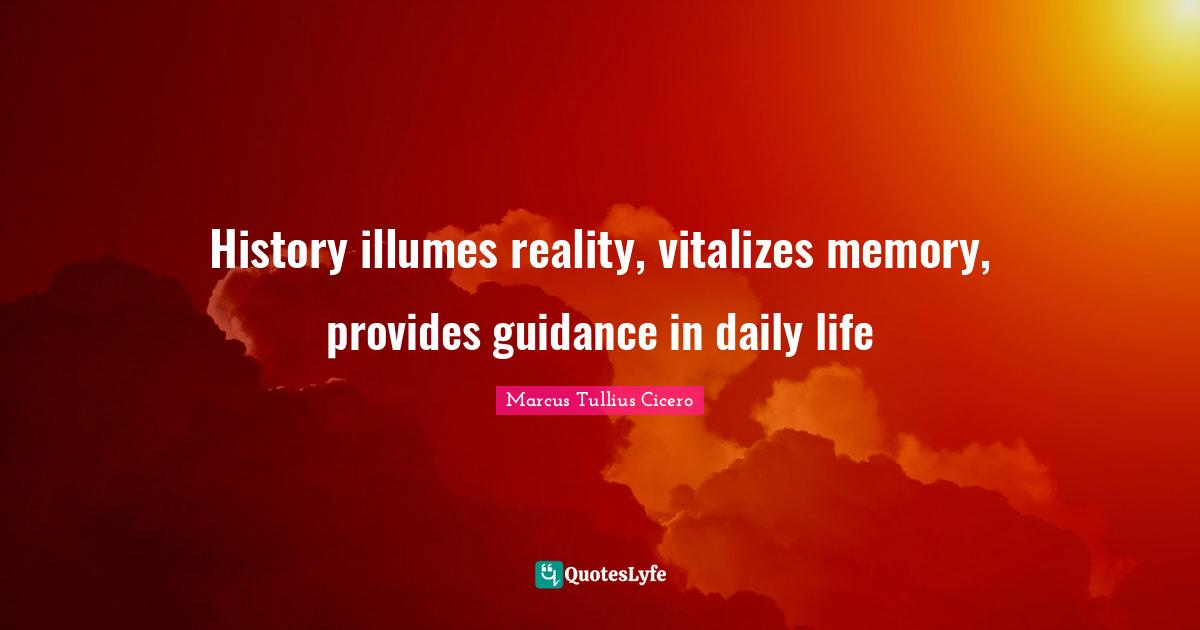 History illumes reality, vitalizes memory, provides guidance in daily life