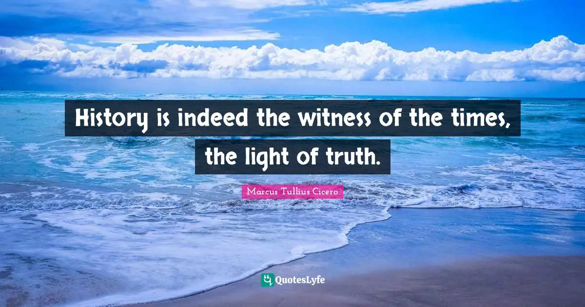 History is indeed the witness of the times, the light of truth.