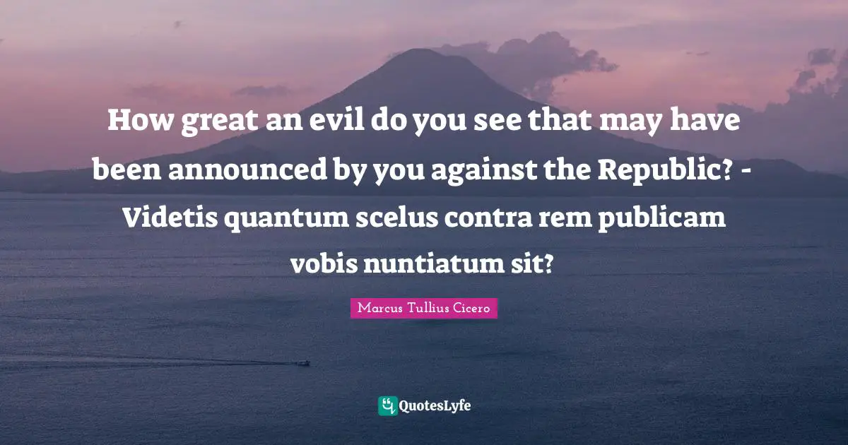 How great an evil do you see that may have been announced by you against the Republic? - Videtis quantum scelus contra rem publicam vobis nuntiatum sit?