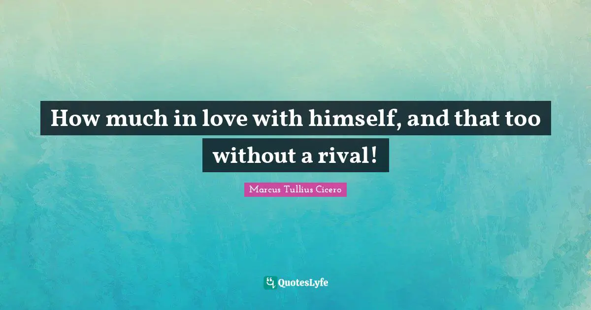 How much in love with himself, and that too without a rival!