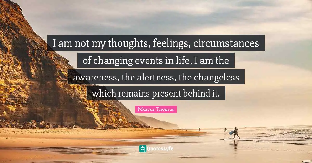 Events In Life Quotes: "I am not my thoughts, feelings, circumstances of changing events in life, I am the awareness, the alertness, the changeless which remains present behind it."