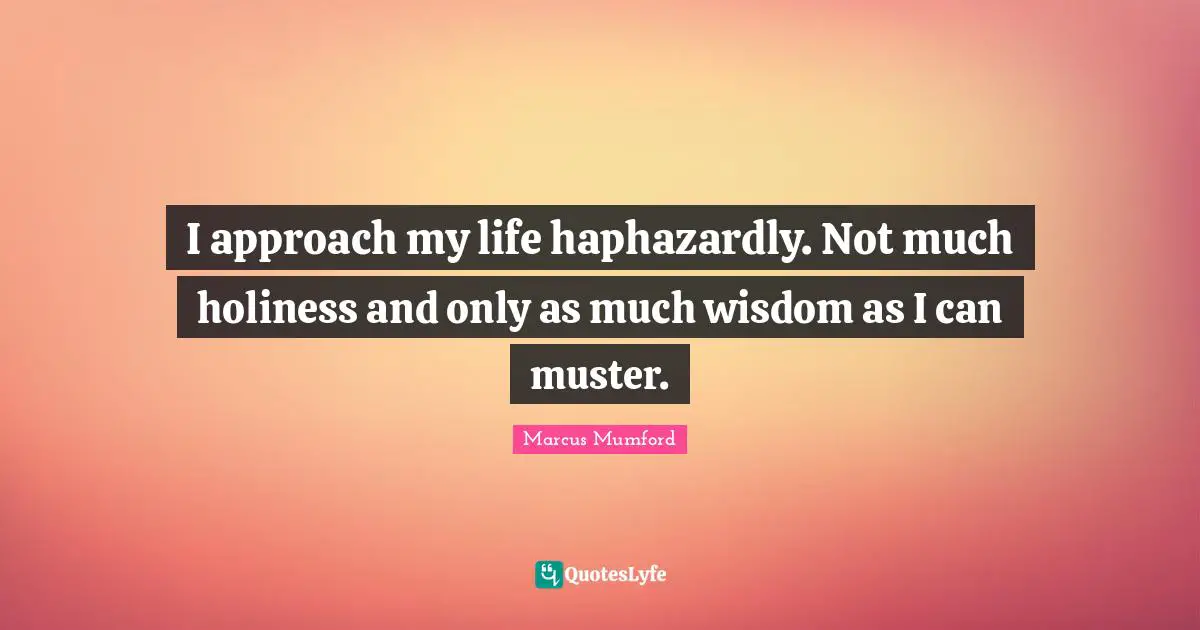 I approach my life haphazardly. Not much holiness and only as much wisdom as I can muster.