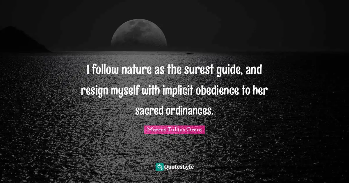 I follow nature as the surest guide, and resign myself with implicit obedience to her sacred ordinances.