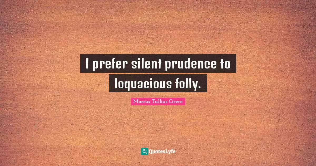 I prefer silent prudence to loquacious folly.