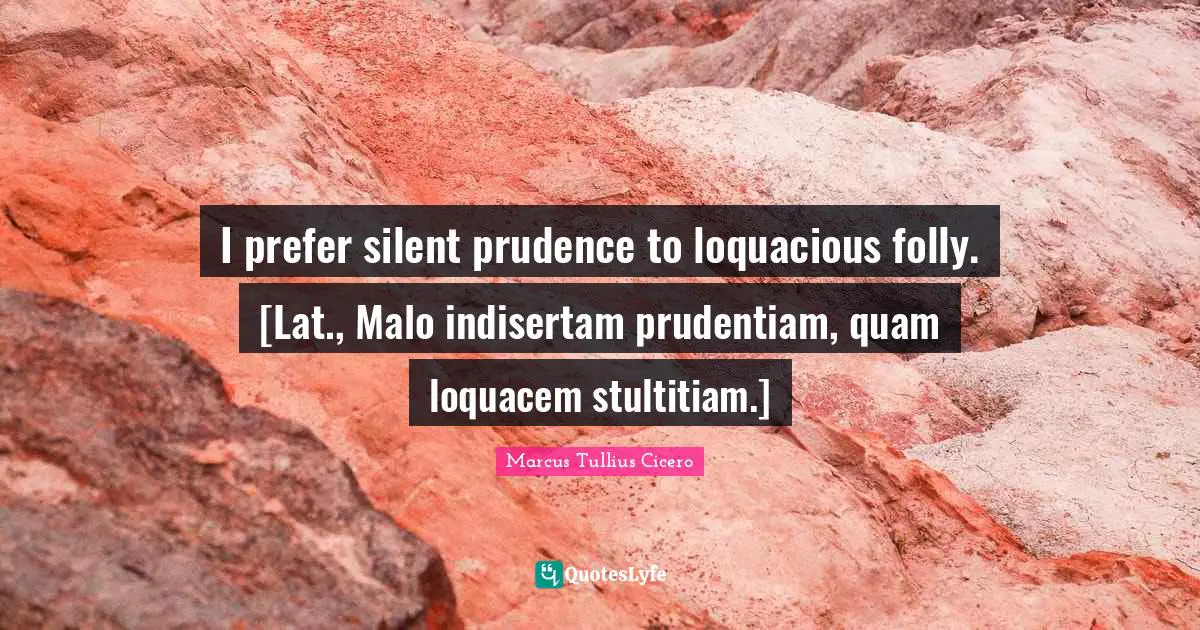 I prefer silent prudence to loquacious folly. [Lat., Malo indisertam prudentiam, quam loquacem stultitiam.]