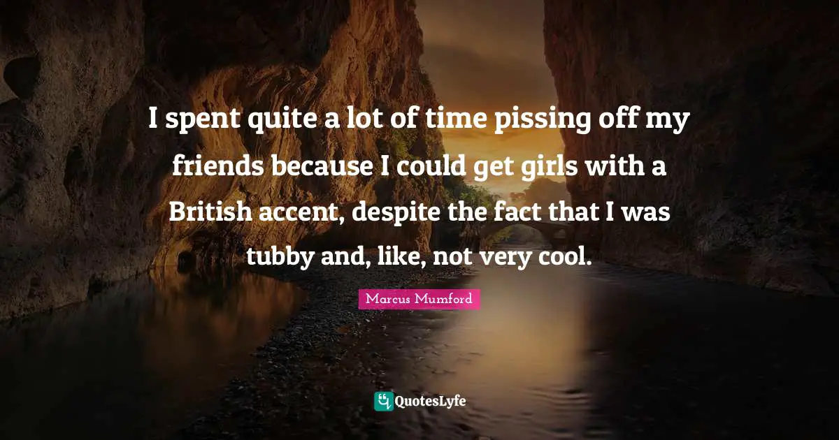 I spent quite a lot of time pissing off my friends because I could get girls with a British accent, despite the fact that I was tubby and, like, not very cool.