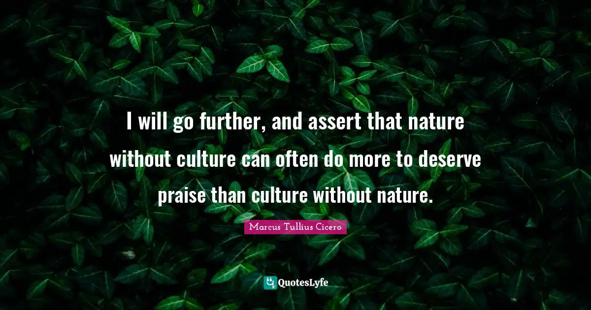 I will go further, and assert that nature without culture can often do more to deserve praise than culture without nature.