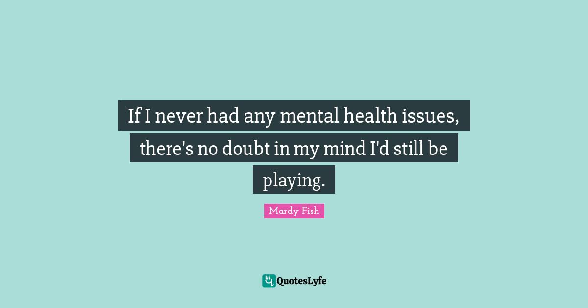 If I never had any mental health issues, there's no doubt in my mind I'd still be playing.