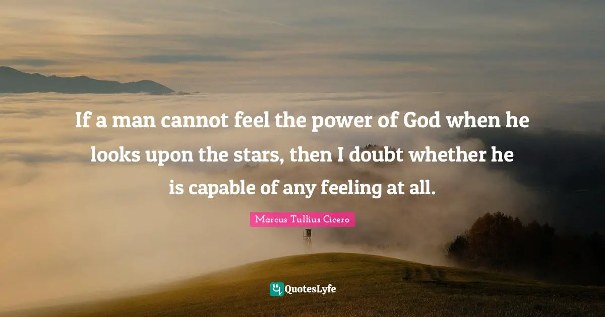 If a man cannot feel the power of God when he looks upon the stars, then I doubt whether he is capable of any feeling at all.