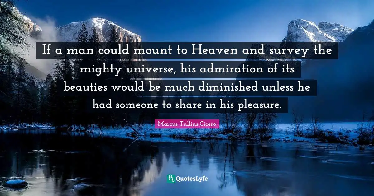 If a man could mount to Heaven and survey the mighty universe, his admiration of its beauties would be much diminished unless he had someone to share in his pleasure.