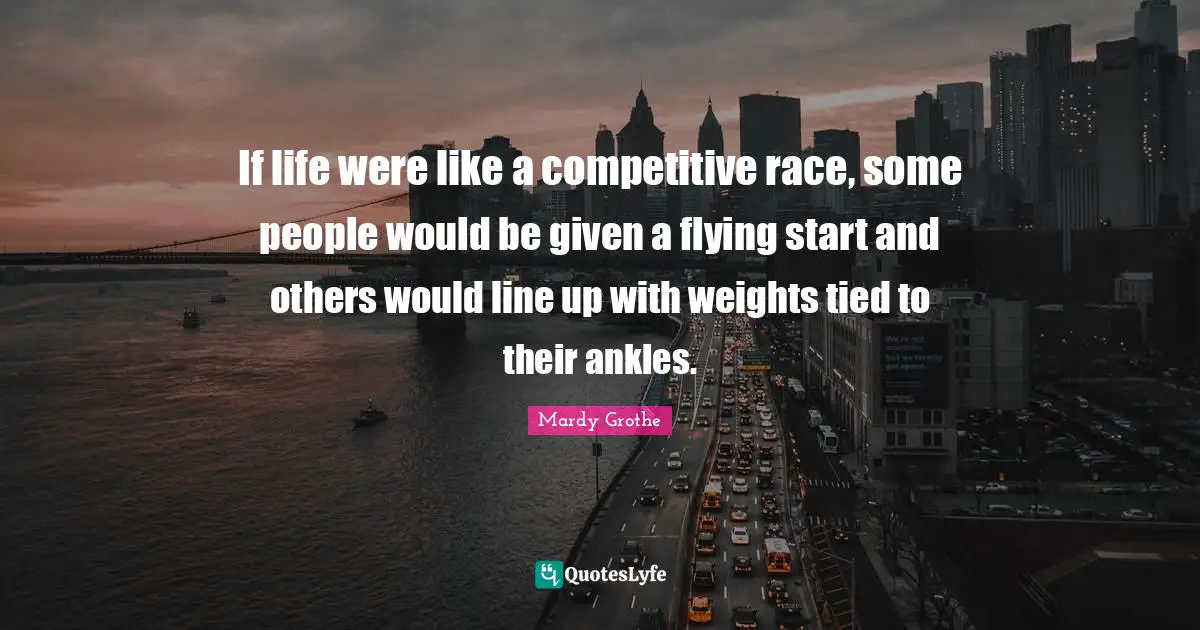 Mardy Grothe Quotes: "If life were like a competitive race, some people would be given a flying start and others would line up with weights tied to their ankles."
