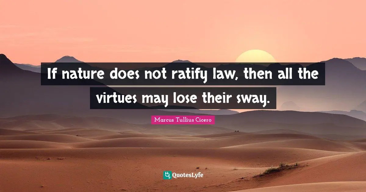 If nature does not ratify law, then all the virtues may lose their sway.