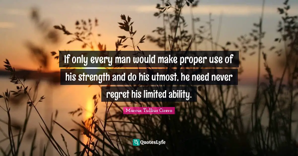 If only every man would make proper use of his strength and do his utmost, he need never regret his limited ability.