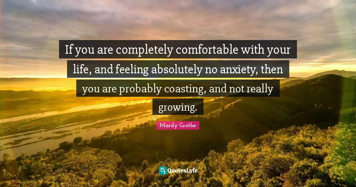 Mardy Grothe Quotes: "If you are completely comfortable with your life, and feeling absolutely no anxiety, then you are probably coasting, and not really growing."