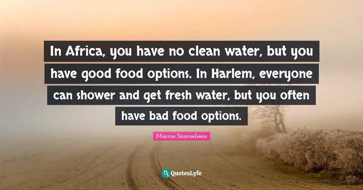 In Africa, you have no clean water, but you have good food options. In Harlem, everyone can shower and get fresh water, but you often have bad food options.