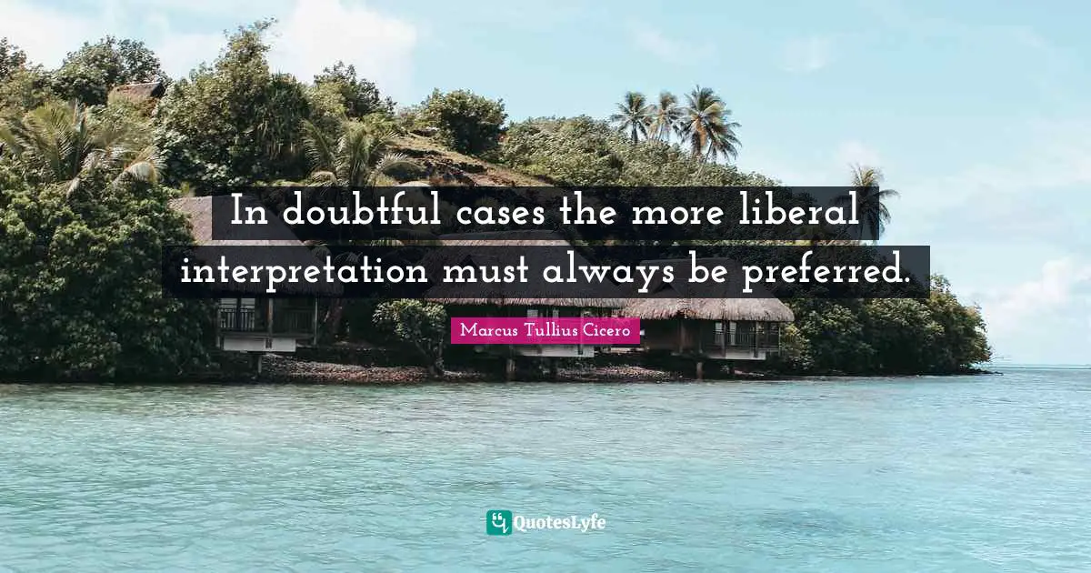 Be Doubtful Quotes: "In doubtful cases the more liberal interpretation must always be preferred."