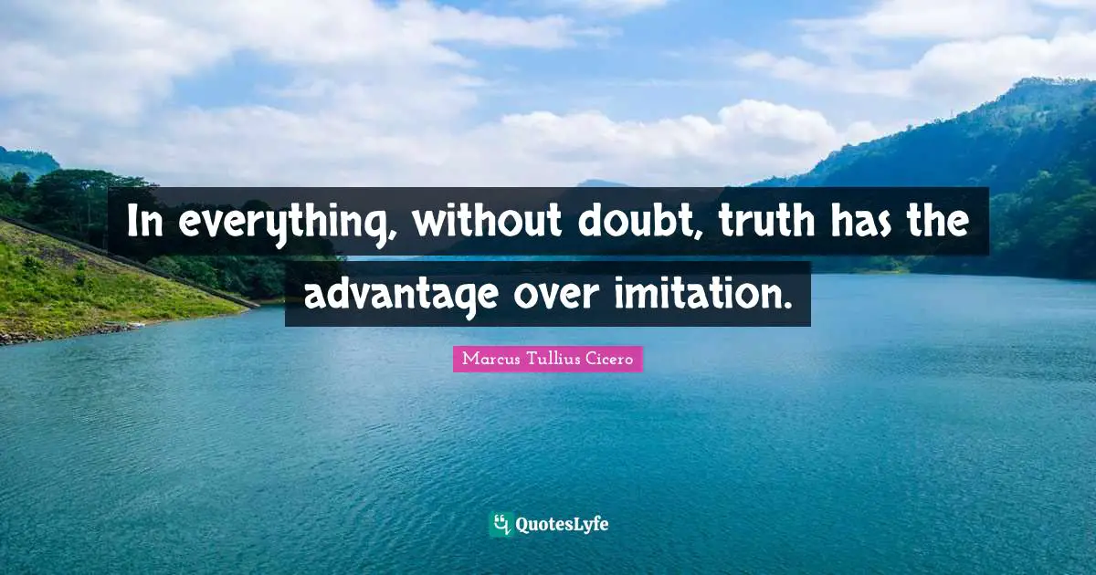In everything, without doubt, truth has the advantage over imitation.