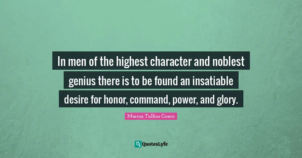 In men of the highest character and noblest genius there is to be found an insatiable desire for honor, command, power, and glory.