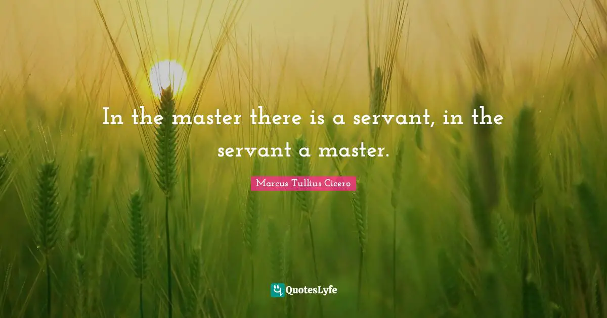 In the master there is a servant, in the servant a master.