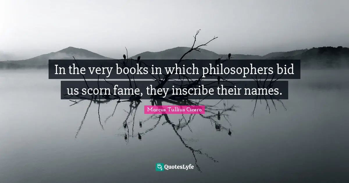 In the very books in which philosophers bid us scorn fame, they inscribe their names.