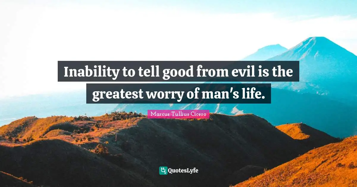 Inability to tell good from evil is the greatest worry of man's life.