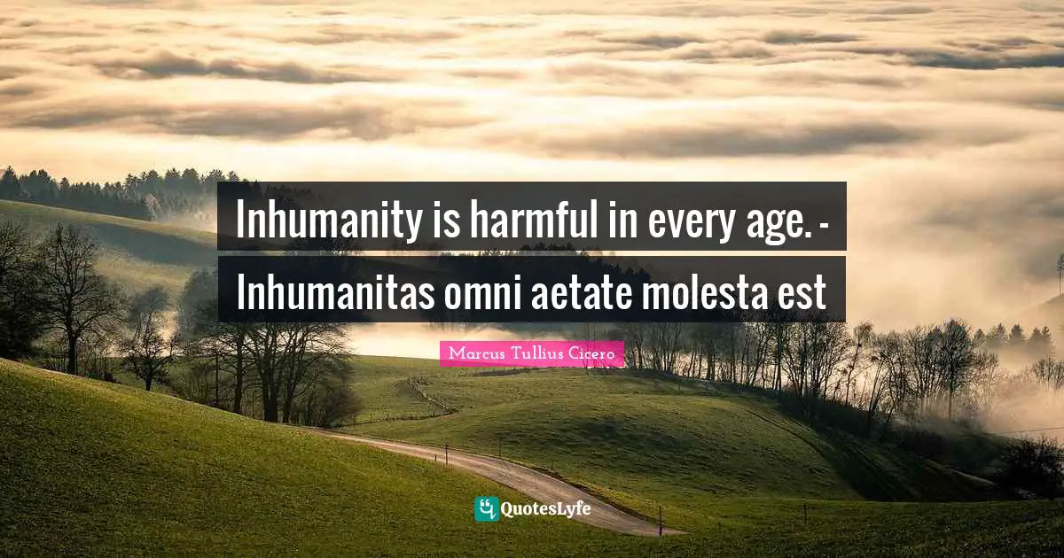 Inhumanity is harmful in every age. - Inhumanitas omni aetate molesta est