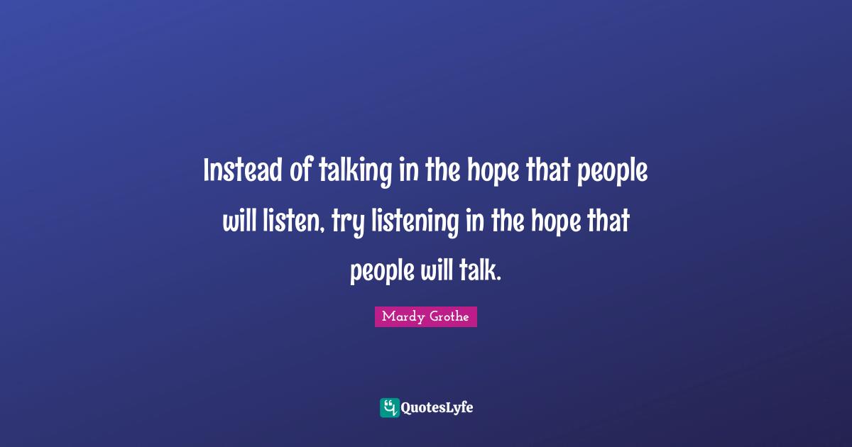 Mardy Grothe Quotes: "Instead of talking in the hope that people will listen, try listening in the hope that people will talk."