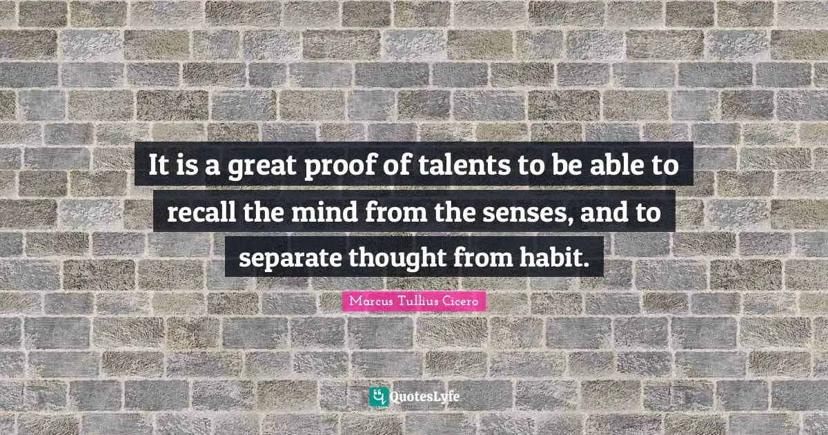 It is a great proof of talents to be able to recall the mind from the senses, and to separate thought from habit.