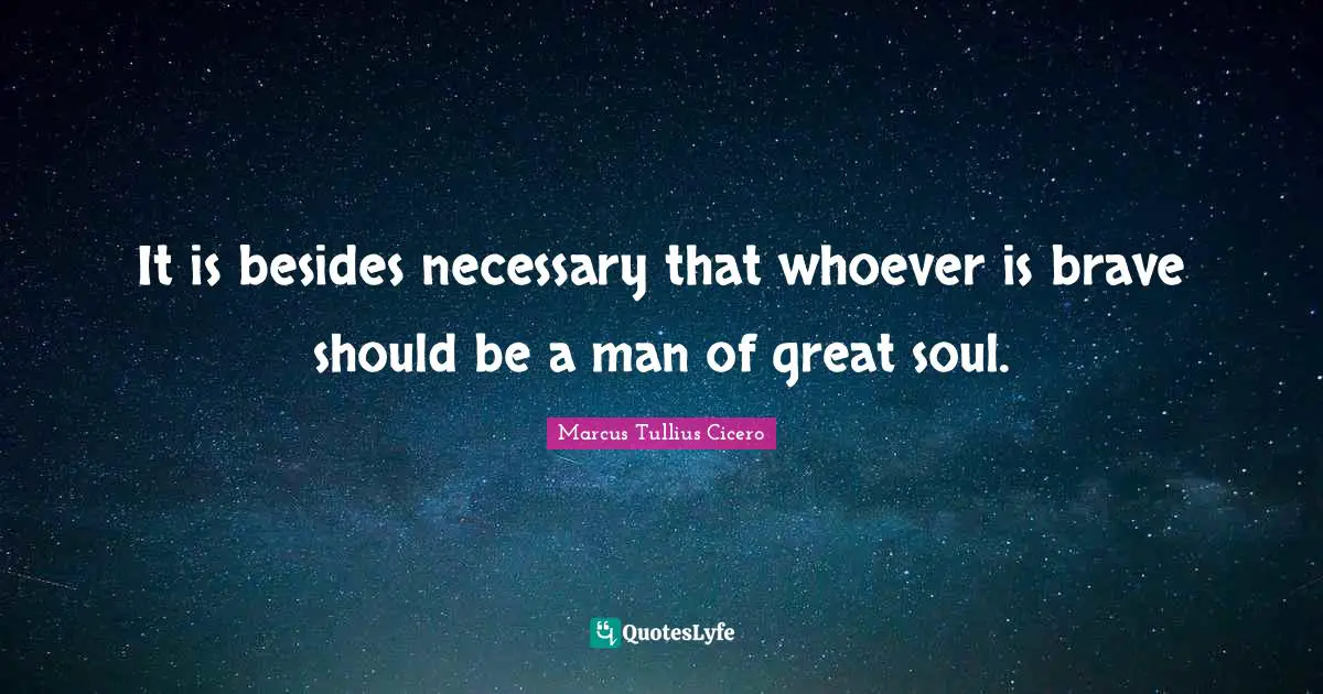 It is besides necessary that whoever is brave should be a man of great soul.