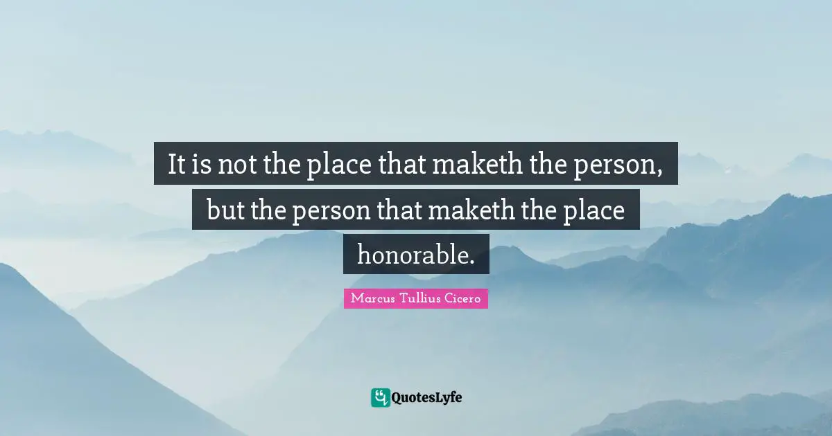 It is not the place that maketh the person, but the person that maketh the place honorable.