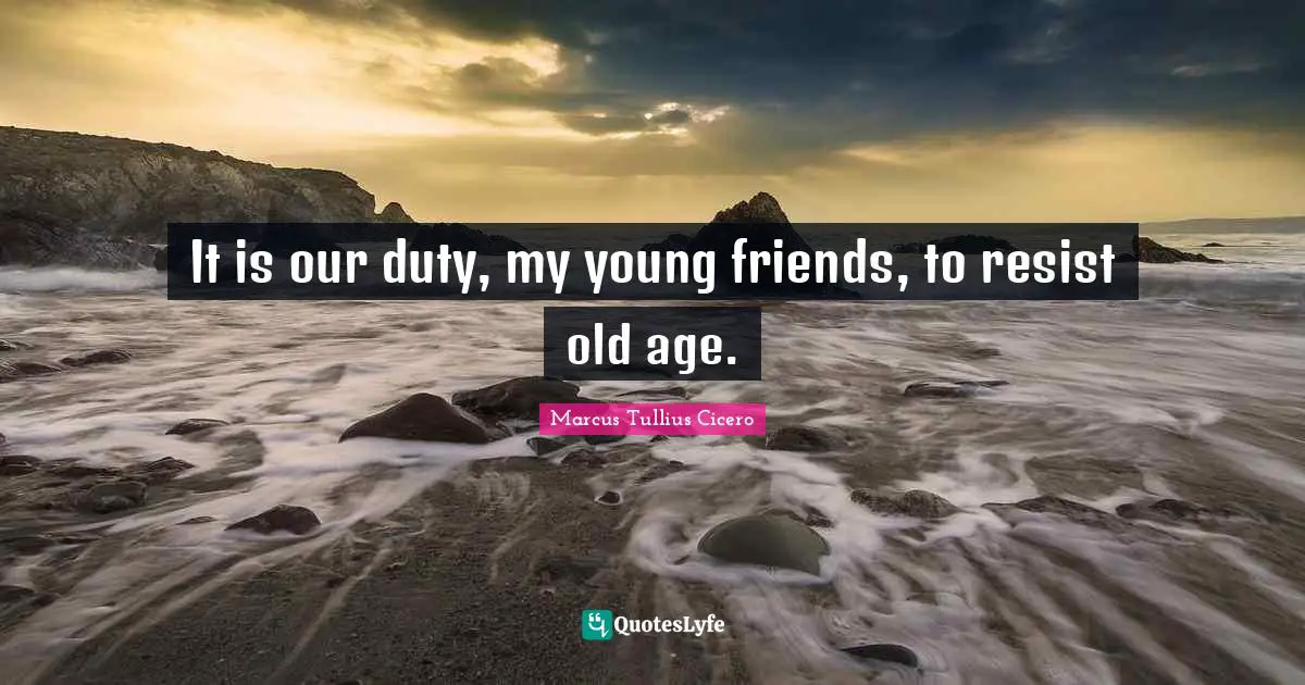 It is our duty, my young friends, to resist old age.