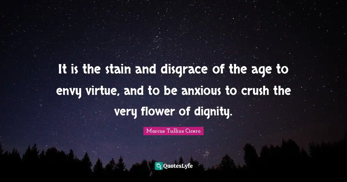 It is the stain and disgrace of the age to envy virtue, and to be anxious to crush the very flower of dignity.