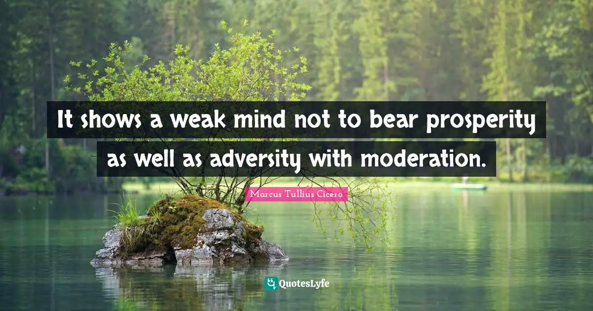 It shows a weak mind not to bear prosperity as well as adversity with moderation.