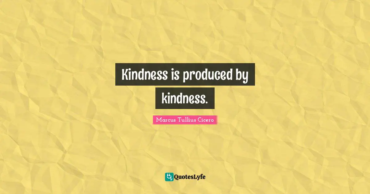 Kindness is produced by kindness.