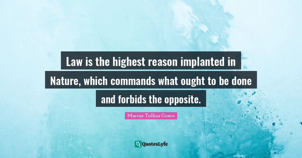 Law is the highest reason implanted in Nature, which commands what ought to be done and forbids the opposite.