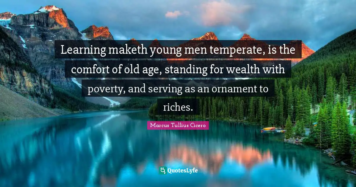 Learning maketh young men temperate, is the comfort of old age, standing for wealth with poverty, and serving as an ornament to riches.
