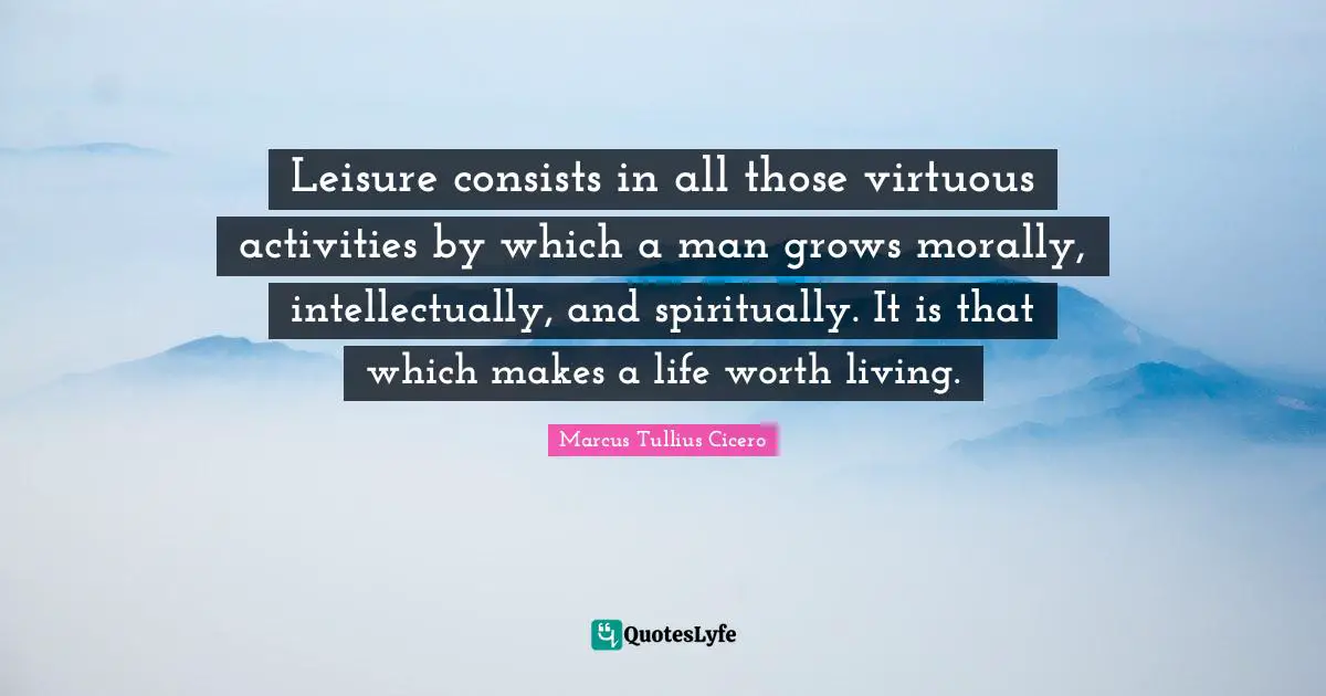Leisure consists in all those virtuous activities by which a man grows morally, intellectually, and spiritually. It is that which makes a life worth living.