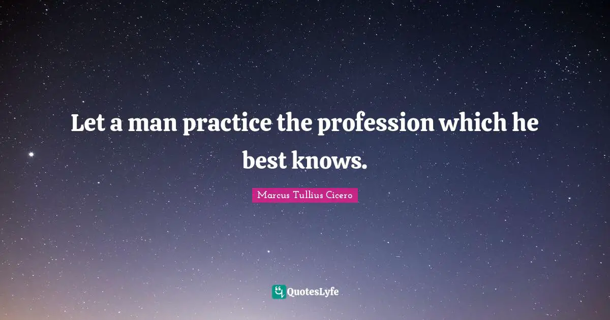 Let a man practice the profession which he best knows.