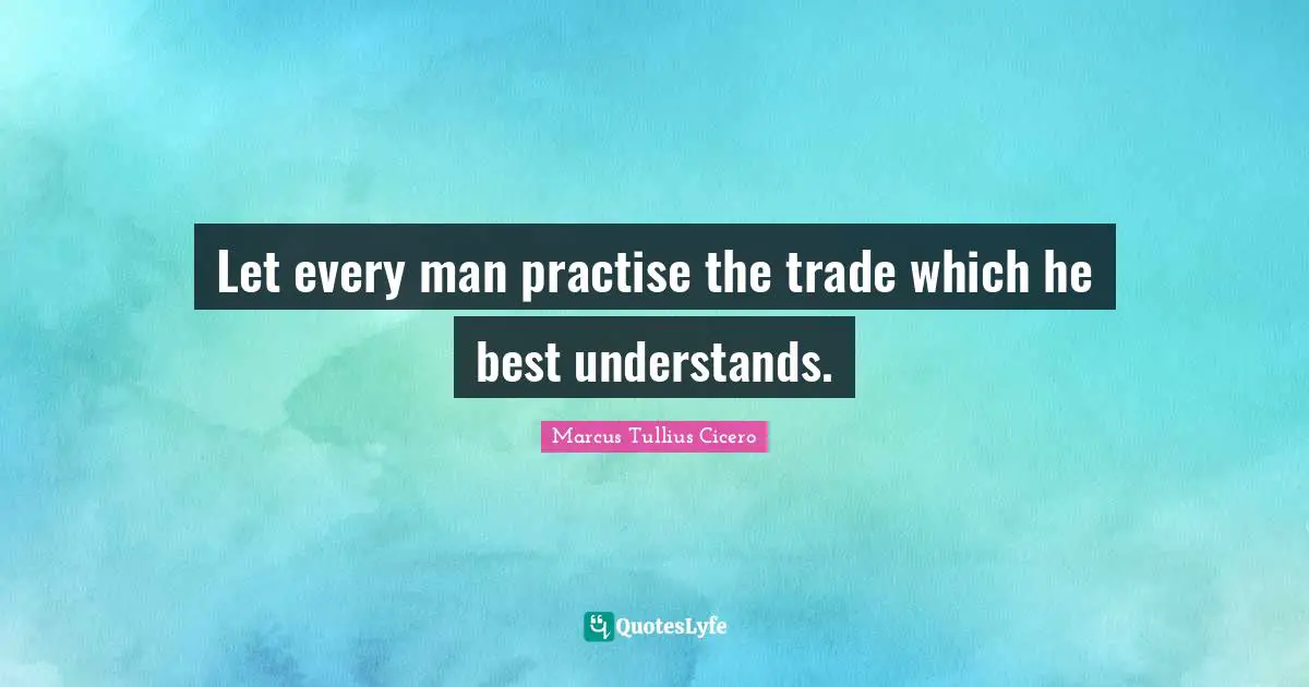 Let every man practise the trade which he best understands.