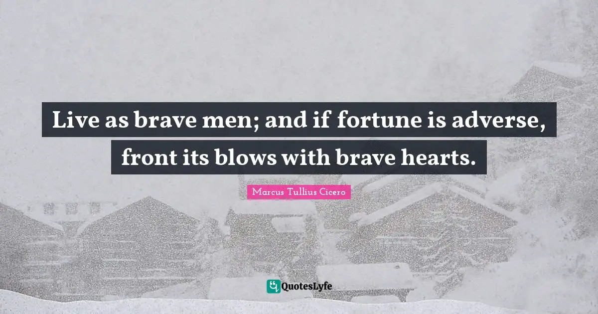 Live as brave men; and if fortune is adverse, front its blows with brave hearts.