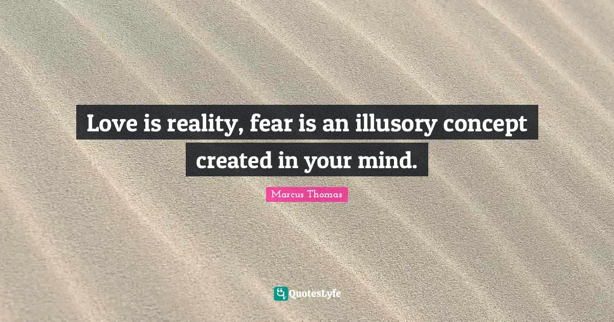 Love is reality, fear is an illusory concept created in your mind.