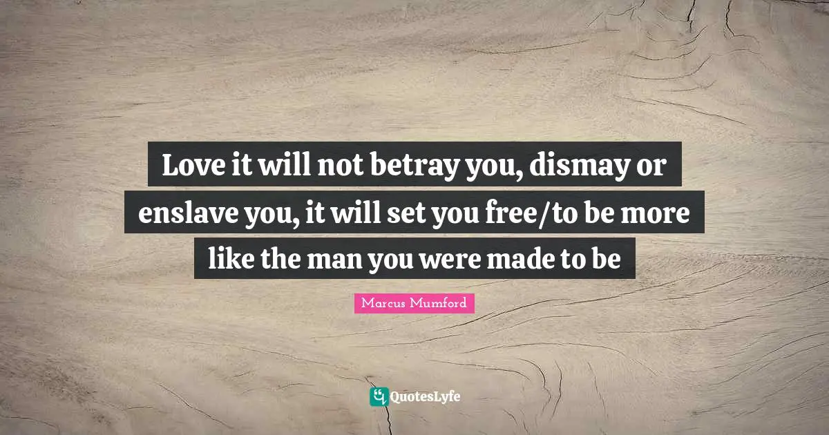 Betray Quotes: "Love it will not betray you, dismay or enslave you, it will set you free/to be more like the man you were made to be"